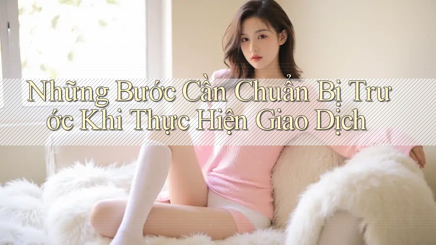 Những Bước Cần Chuẩn Bị Trước Khi Thực Hiện Giao Dịch Những Bước Cần Chuẩn Bị Trước Khi Thực Hiện Giao Dịch