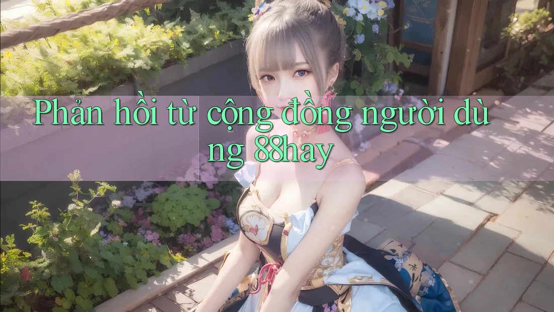Phản hồi từ cộng đồng người dùng 88hay Phản hồi từ cộng đồng người dùng 88hay