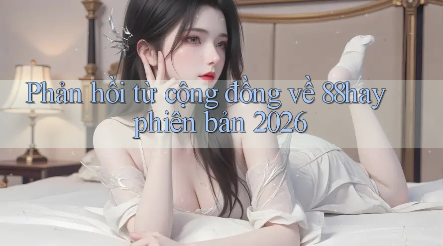 Phản hồi từ cộng đồng về 88hay phiên bản 2026 Phản hồi từ cộng đồng về 88hay phiên bản 2026