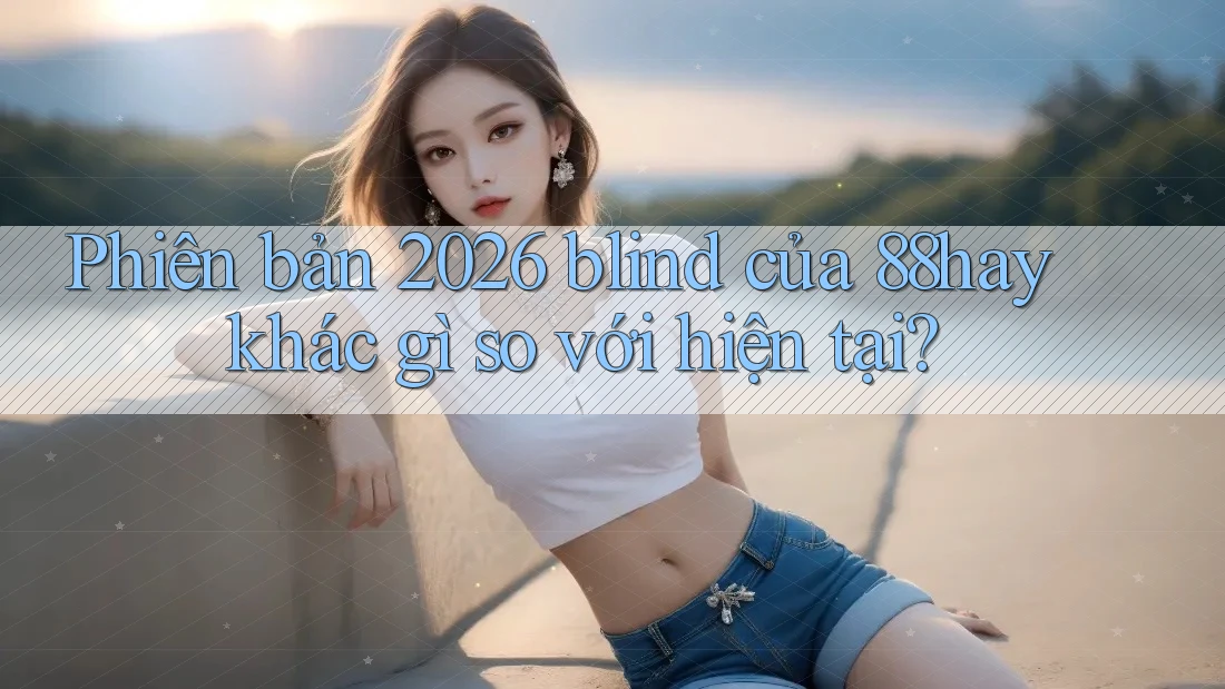 Phiên bản 2026 blind của 88hay khác gì so với hiện tại? Phiên bản 2026 blind của 88hay khác gì so với hiện tại?