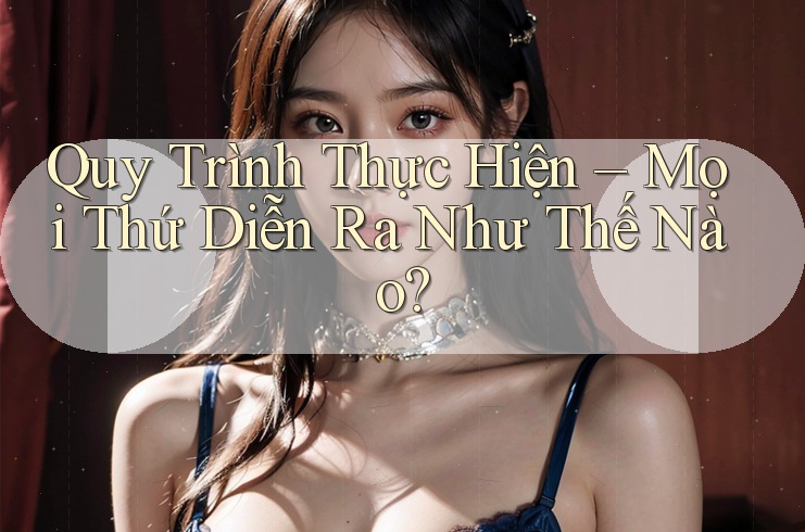 Quy Trình Thực Hiện – Mọi Thứ Diễn Ra Như Thế Nào? Quy Trình Thực Hiện – Mọi Thứ Diễn Ra Như Thế Nào?