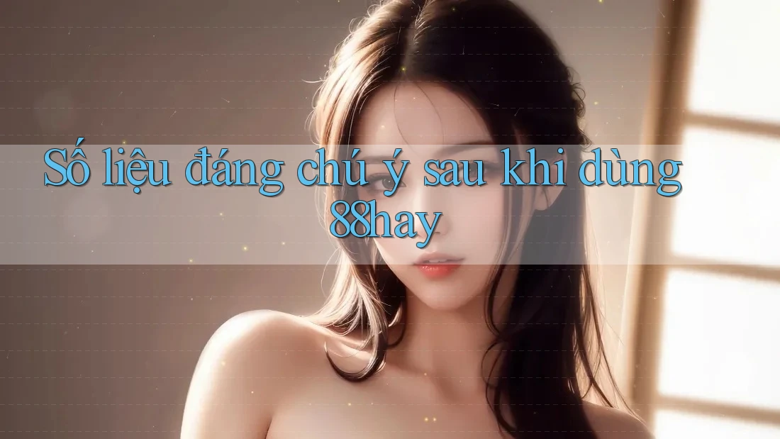 Số liệu đáng chú ý sau khi dùng 88hay Số liệu đáng chú ý sau khi dùng 88hay