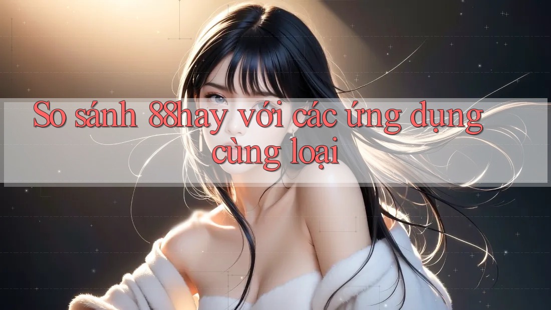 So sánh 88hay với các ứng dụng cùng loại So sánh 88hay với các ứng dụng cùng loại