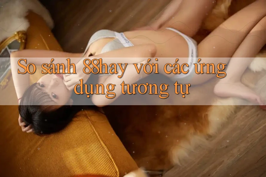 So sánh 88hay với các ứng dụng tương tự So sánh 88hay với các ứng dụng tương tự