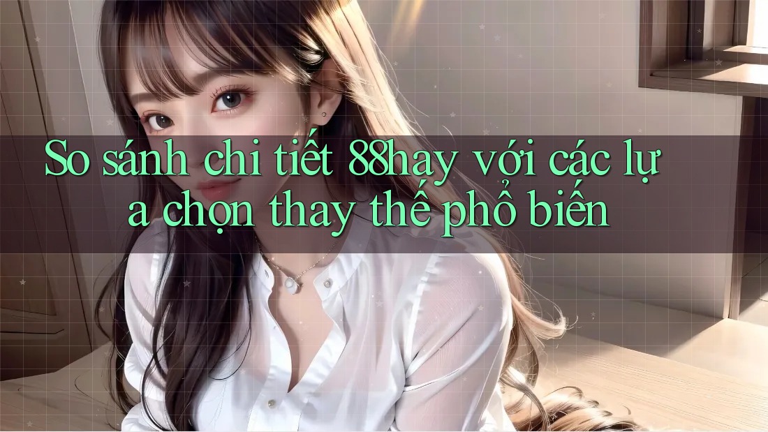 So sánh chi tiết 88hay với các lựa chọn thay thế phổ biến So sánh chi tiết 88hay với các lựa chọn thay thế phổ biến