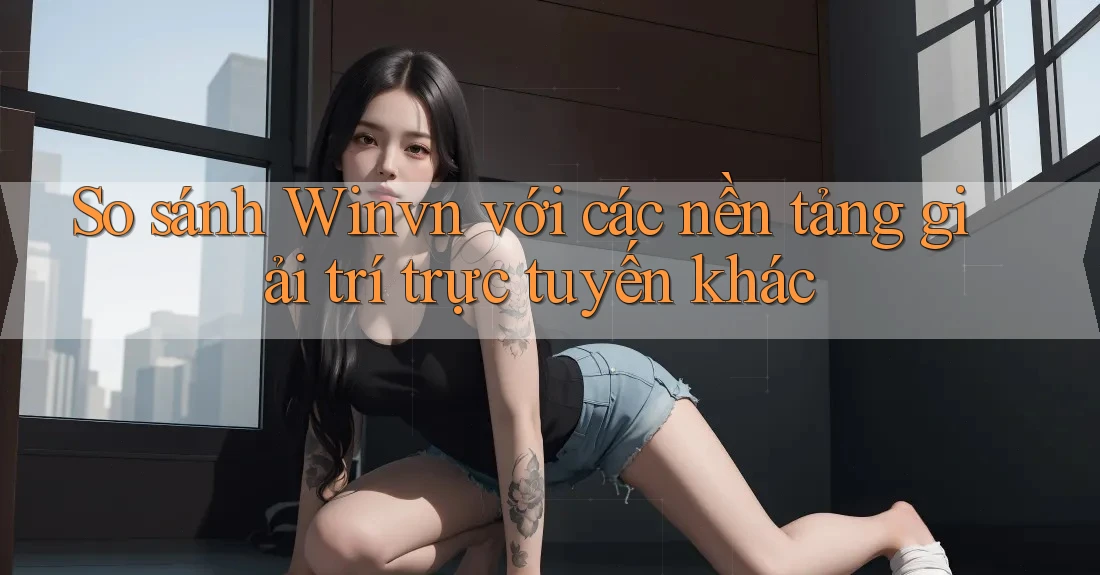 So sánh Winvn với các nền tảng giải trí trực tuyến khác So sánh Winvn với các nền tảng giải trí trực tuyến khác