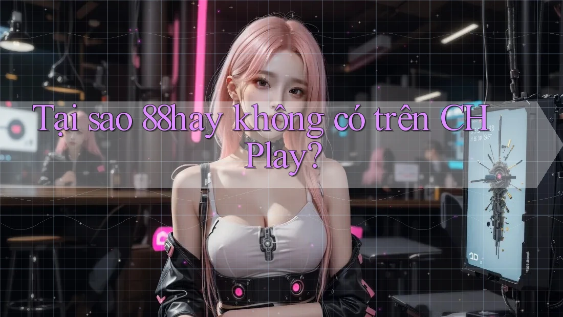 Tại sao 88hay không có trên CH Play? Tại sao 88hay không có trên CH Play?
