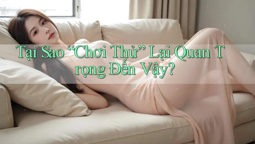 Tại Sao “Chơi Thử” Lại Quan Trọng Đến Vậy? Tại Sao “Chơi Thử” Lại Quan Trọng Đến Vậy?