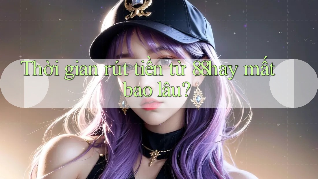Thời gian rút tiền từ 88hay mất bao lâu? Thời gian rút tiền từ 88hay mất bao lâu?