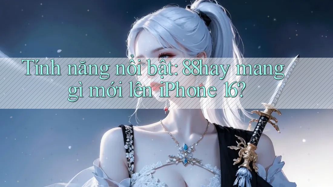 Tính năng nổi bật: 88hay mang gì mới lên iPhone 16? Tính năng nổi bật: 88hay mang gì mới lên iPhone 16?