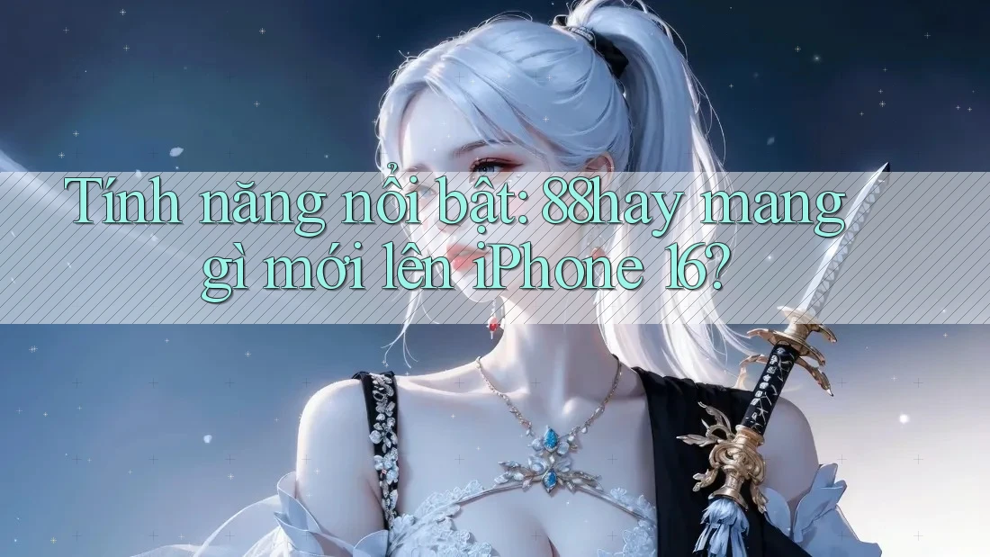 Tính năng nổi bật: 88hay mang gì mới lên iPhone 16? Tính năng nổi bật: 88hay mang gì mới lên iPhone 16?