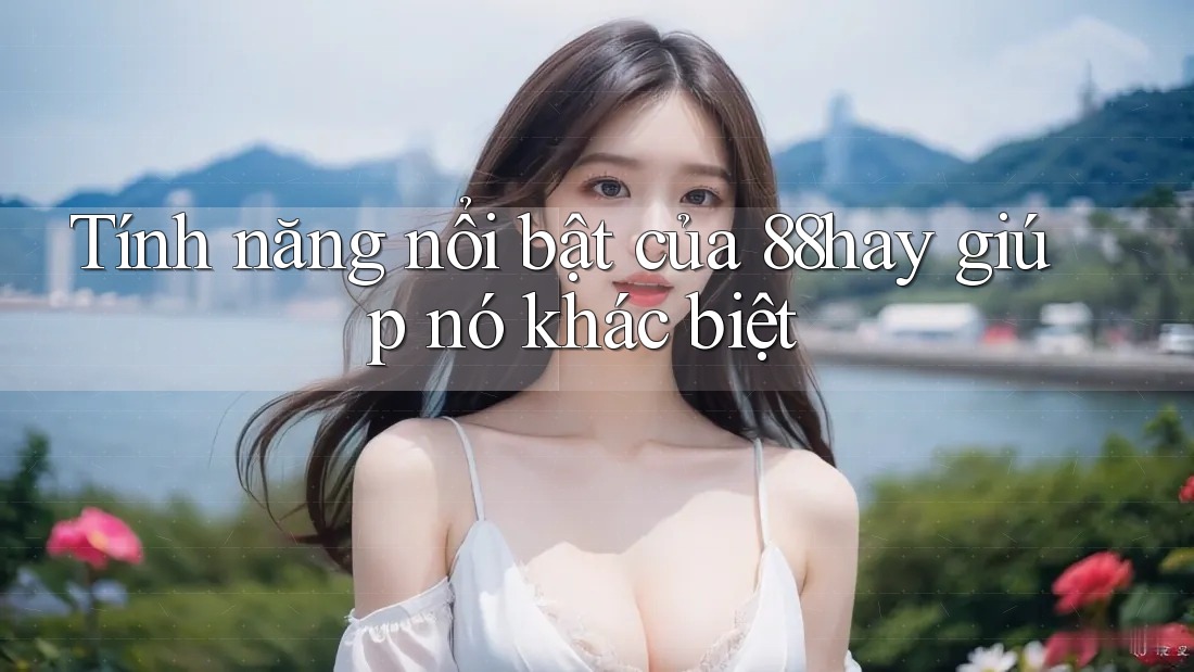 Tính năng nổi bật của 88hay giúp nó khác biệt Tính năng nổi bật của 88hay giúp nó khác biệt