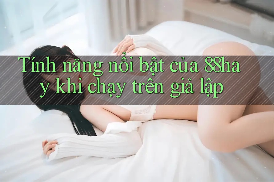 Tính năng nổi bật của 88hay khi chạy trên giả lập Tính năng nổi bật của 88hay khi chạy trên giả lập