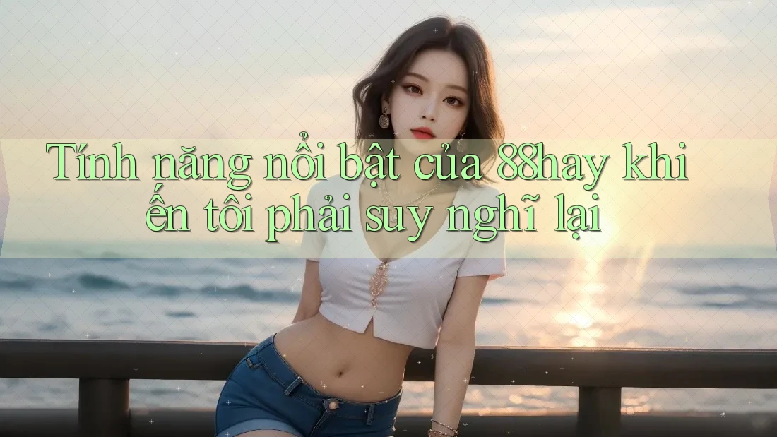 Tính năng nổi bật của 88hay khiến tôi phải suy nghĩ lại Tính năng nổi bật của 88hay khiến tôi phải suy nghĩ lại