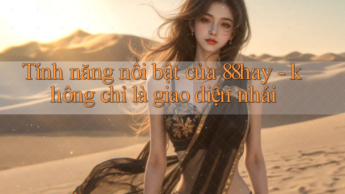 Tính năng nổi bật của 88hay - không chỉ là giao diện nhái Tính năng nổi bật của 88hay - không chỉ là giao diện nhái