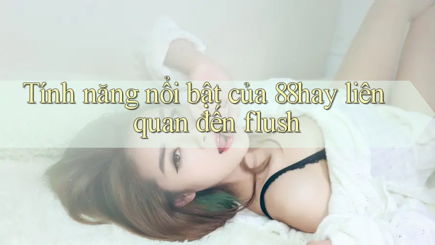 Tính năng nổi bật của 88hay liên quan đến flush