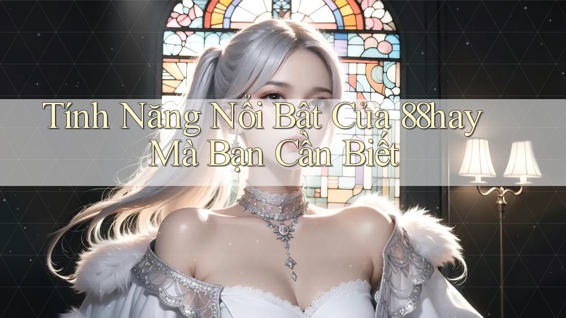 Tính Năng Nổi Bật Của 88hay Mà Bạn Cần Biết Tính Năng Nổi Bật Của 88hay Mà Bạn Cần Biết