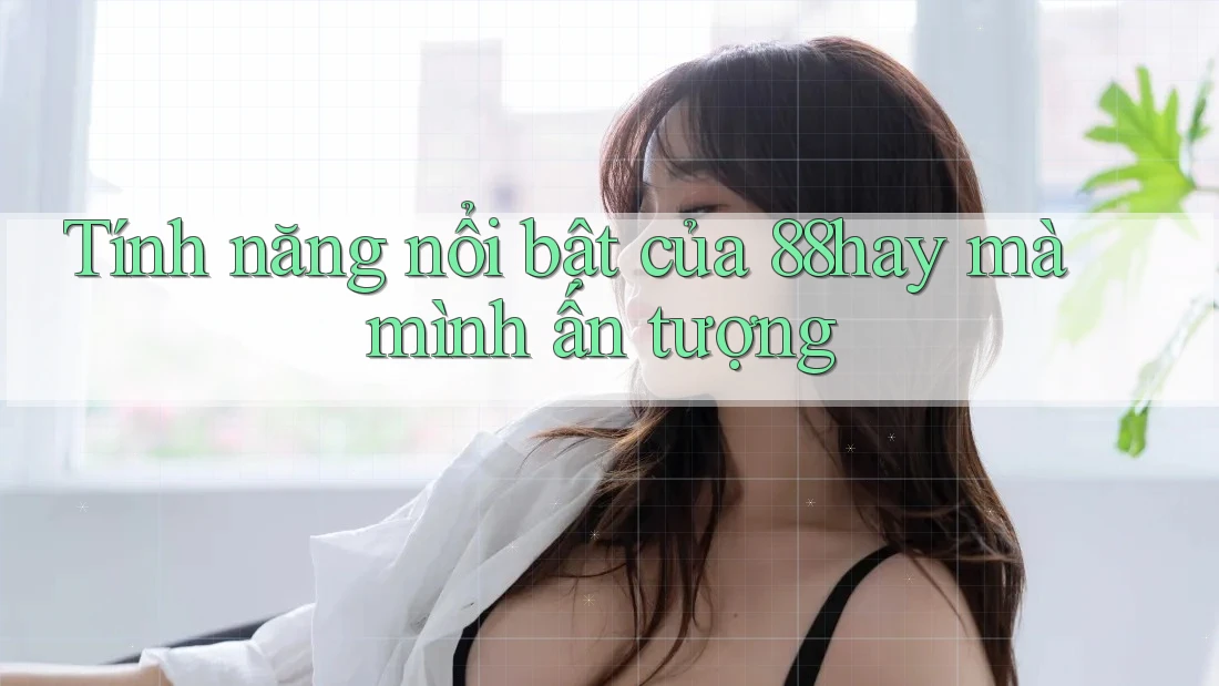 Tính năng nổi bật của 88hay mà mình ấn tượng