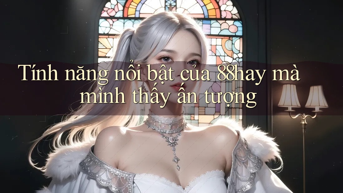 Tính năng nổi bật của 88hay mà mình thấy ấn tượng Tính năng nổi bật của 88hay mà mình thấy ấn tượng