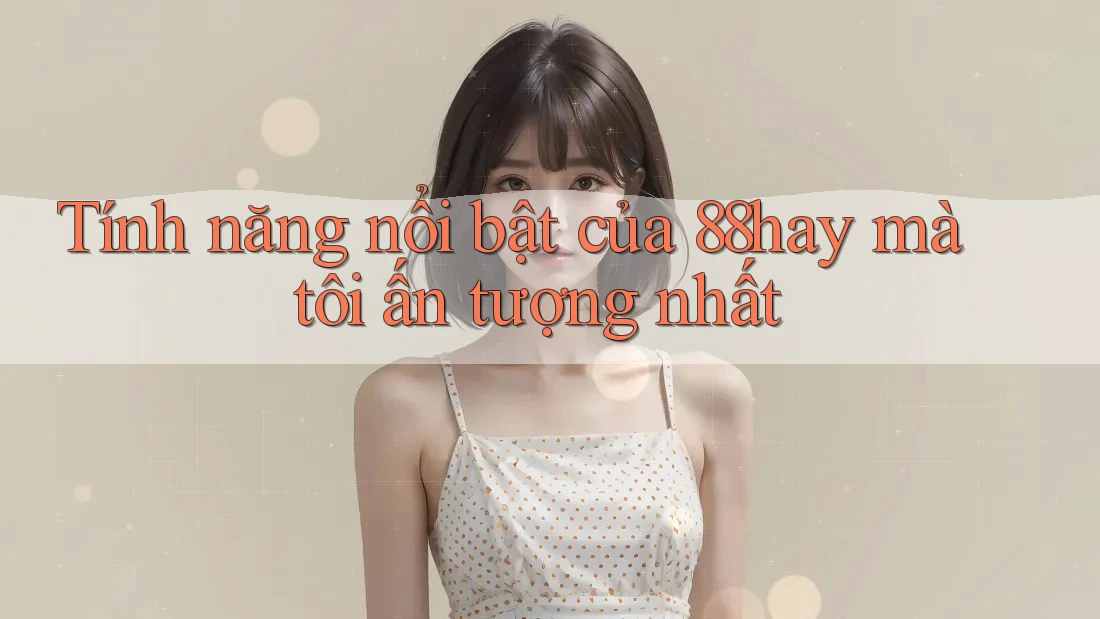 Tính năng nổi bật của 88hay mà tôi ấn tượng nhất Tính năng nổi bật của 88hay mà tôi ấn tượng nhất
