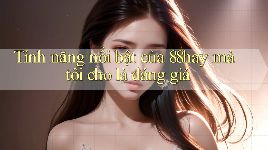 Tính năng nổi bật của 88hay mà tôi cho là đáng giá Tính năng nổi bật của 88hay mà tôi cho là đáng giá