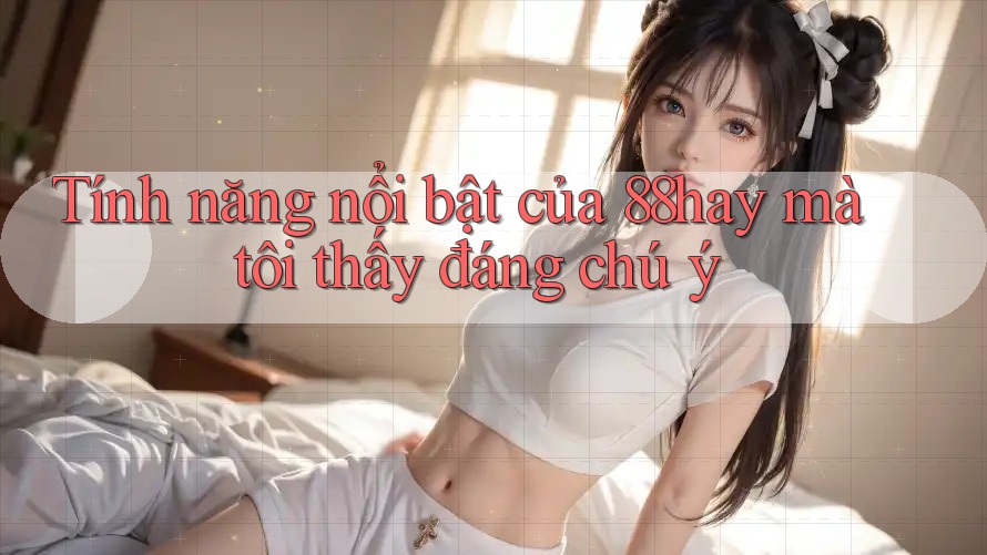 Tính năng nổi bật của 88hay mà tôi thấy đáng chú ý Tính năng nổi bật của 88hay mà tôi thấy đáng chú ý