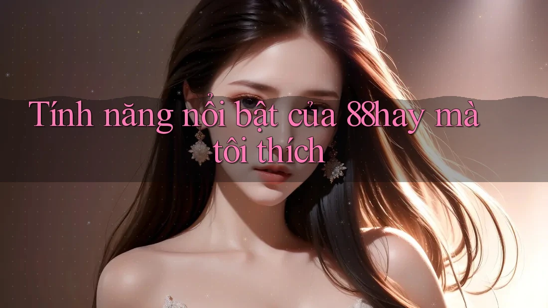 Tính năng nổi bật của 88hay mà tôi thích