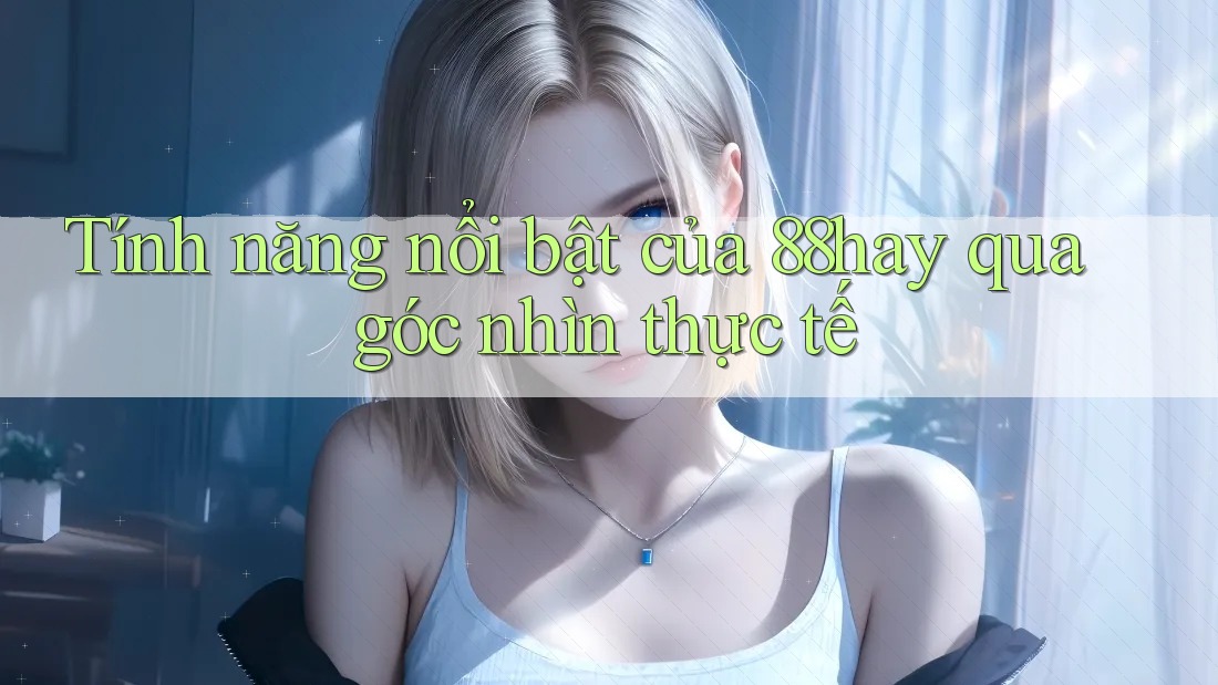 Tính năng nổi bật của 88hay qua góc nhìn thực tế