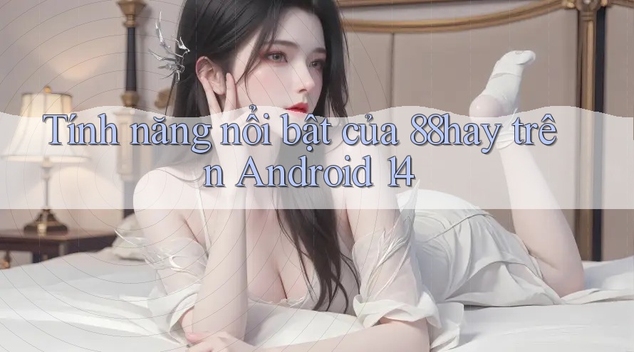 Tính năng nổi bật của 88hay trên Android 14