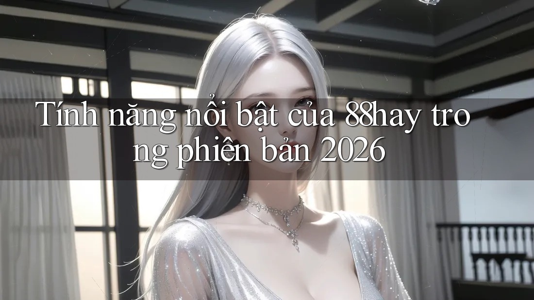 Tính năng nổi bật của 88hay trong phiên bản 2026 Tính năng nổi bật của 88hay trong phiên bản 2026