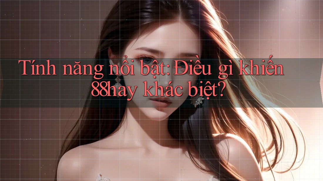 Tính năng nổi bật: Điều gì khiến 88hay khác biệt? Tính năng nổi bật: Điều gì khiến 88hay khác biệt?