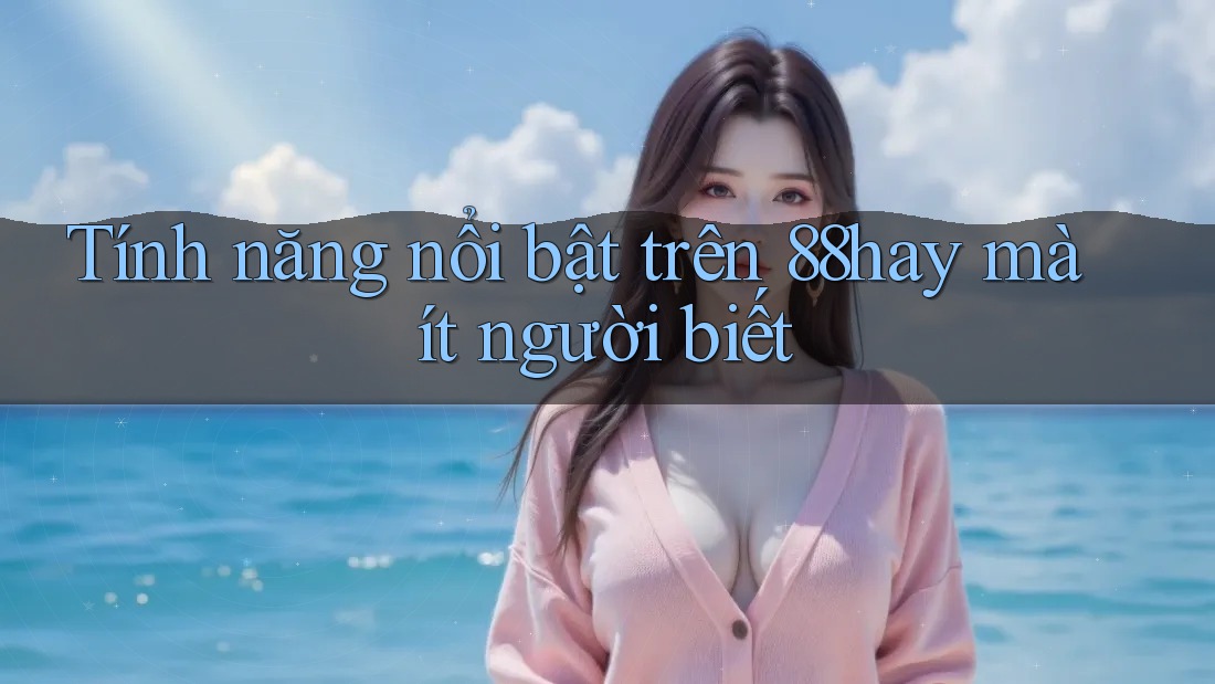 Tính năng nổi bật trên 88hay mà ít người biết