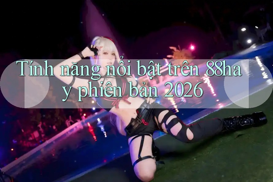 Tính năng nổi bật trên 88hay phiên bản 2026 Tính năng nổi bật trên 88hay phiên bản 2026