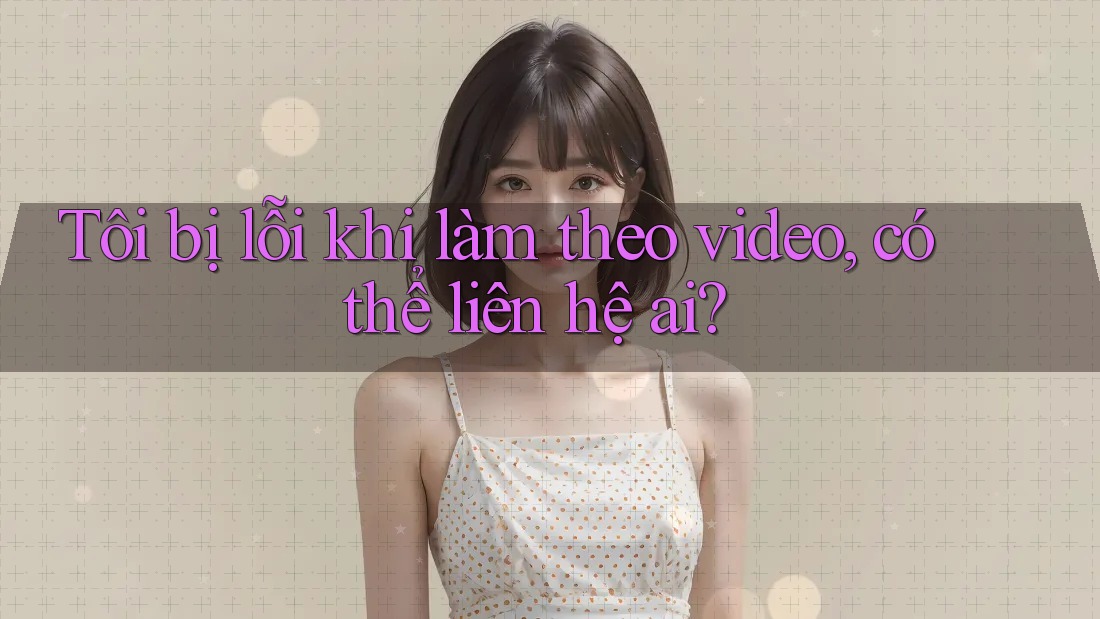 Tôi bị lỗi khi làm theo video, có thể liên hệ ai? Tôi bị lỗi khi làm theo video, có thể liên hệ ai?