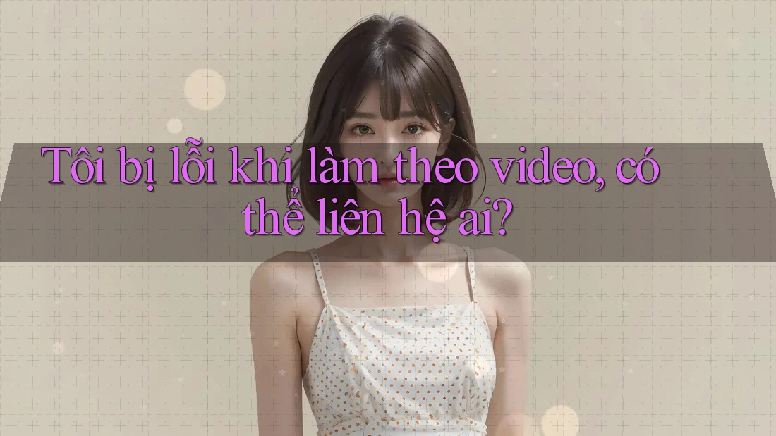 Tôi bị lỗi khi làm theo video, có thể liên hệ ai? Tôi bị lỗi khi làm theo video, có thể liên hệ ai?