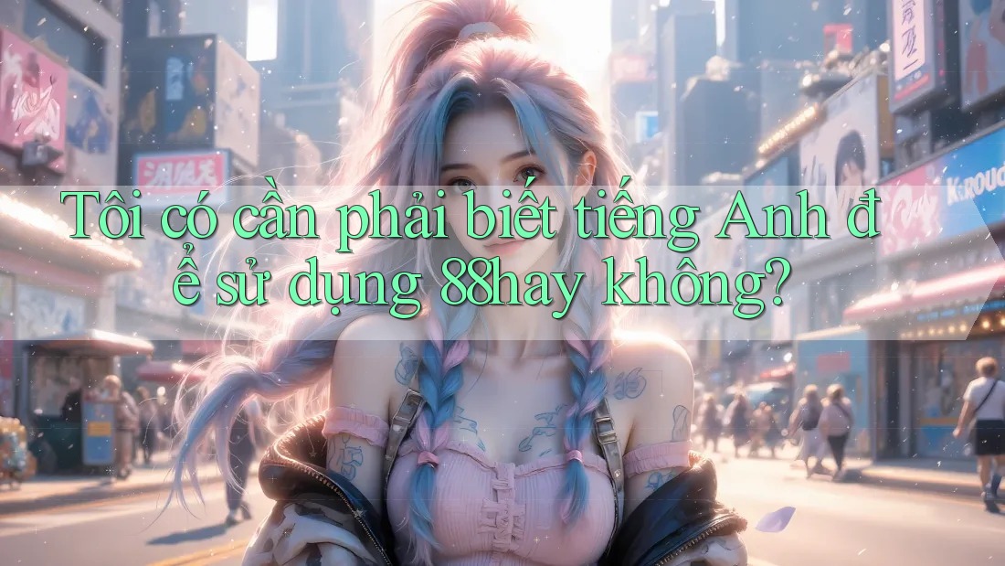 Tôi có cần phải biết tiếng Anh để sử dụng 88hay không? Tôi có cần phải biết tiếng Anh để sử dụng 88hay không?