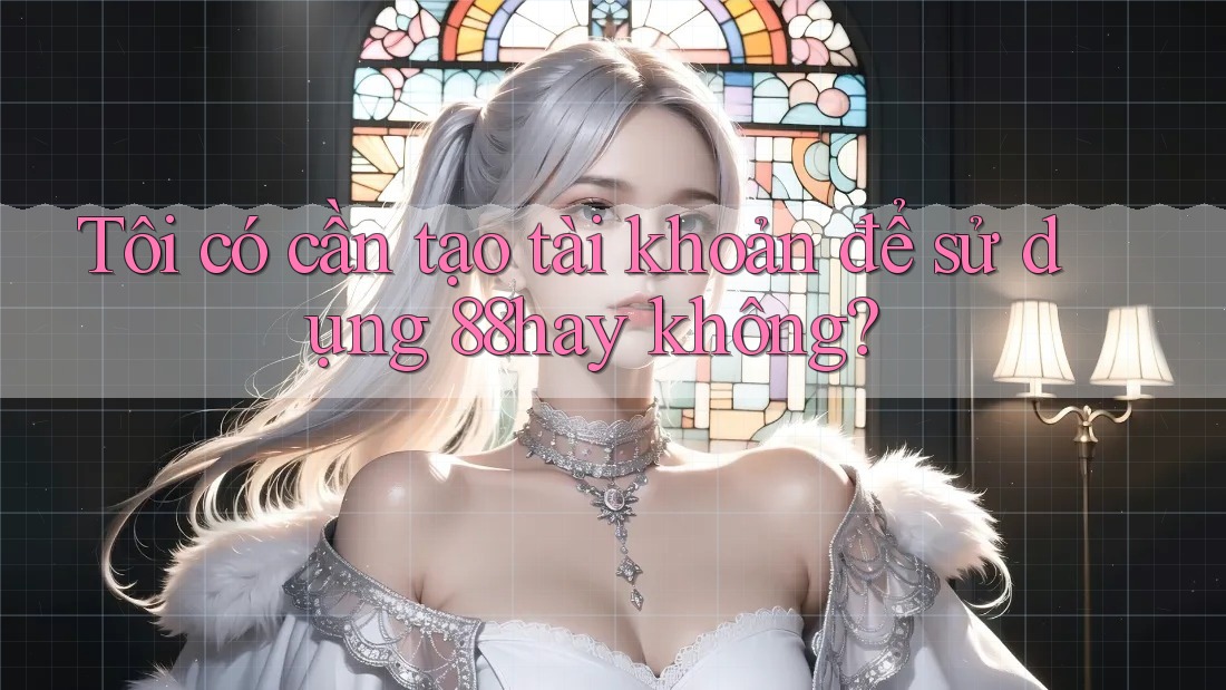 Tôi có cần tạo tài khoản để sử dụng 88hay không? Tôi có cần tạo tài khoản để sử dụng 88hay không?