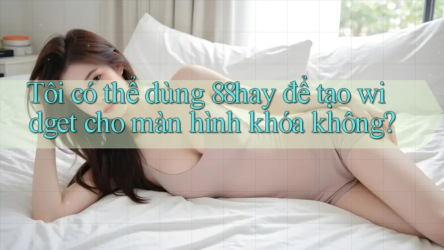 Tôi có thể dùng 88hay để tạo widget cho màn hình khóa không? Tôi có thể dùng 88hay để tạo widget cho màn hình khóa không?