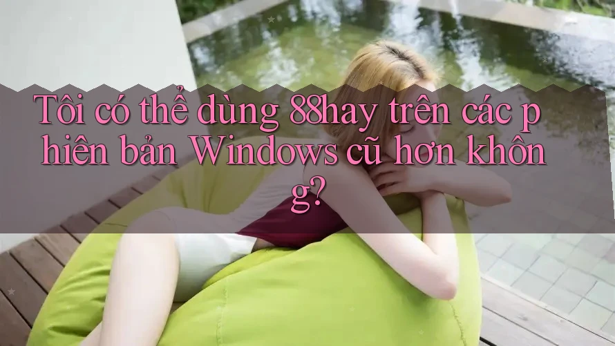 Tôi có thể dùng 88hay trên các phiên bản Windows cũ hơn không? Tôi có thể dùng 88hay trên các phiên bản Windows cũ hơn không?