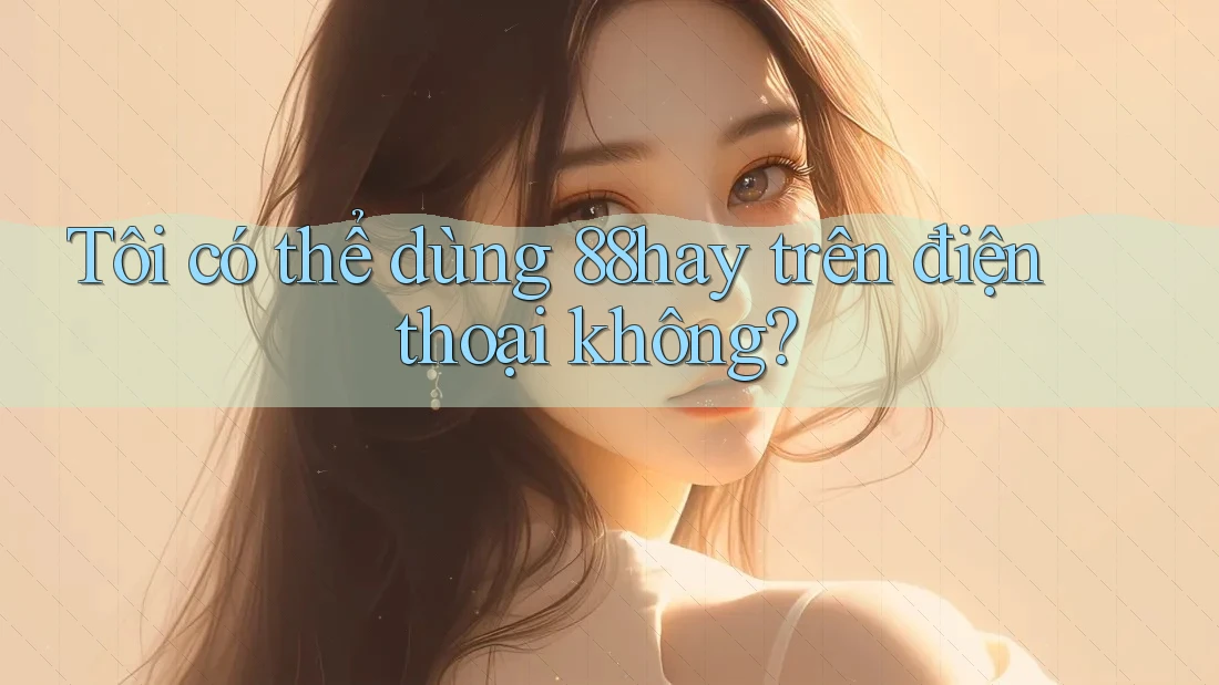 Tôi có thể dùng 88hay trên điện thoại không? Tôi có thể dùng 88hay trên điện thoại không?