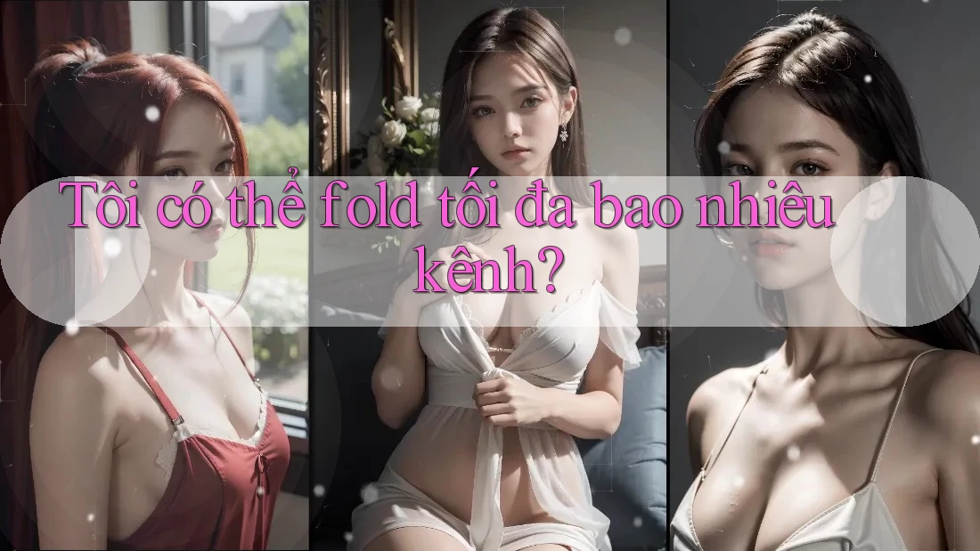 Tôi có thể fold tối đa bao nhiêu kênh? Tôi có thể fold tối đa bao nhiêu kênh?