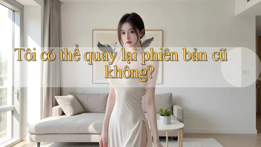 Tôi có thể quay lại phiên bản cũ không? Tôi có thể quay lại phiên bản cũ không?