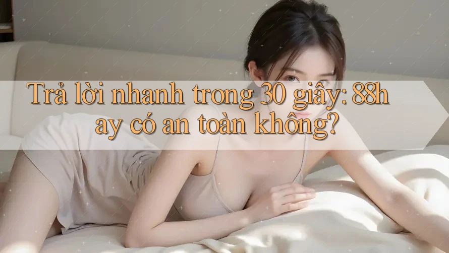 Trả lời nhanh trong 30 giây: 88hay có an toàn không? Trả lời nhanh trong 30 giây: 88hay có an toàn không?