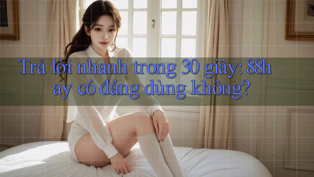 Trả lời nhanh trong 30 giây: 88hay có đáng dùng không?