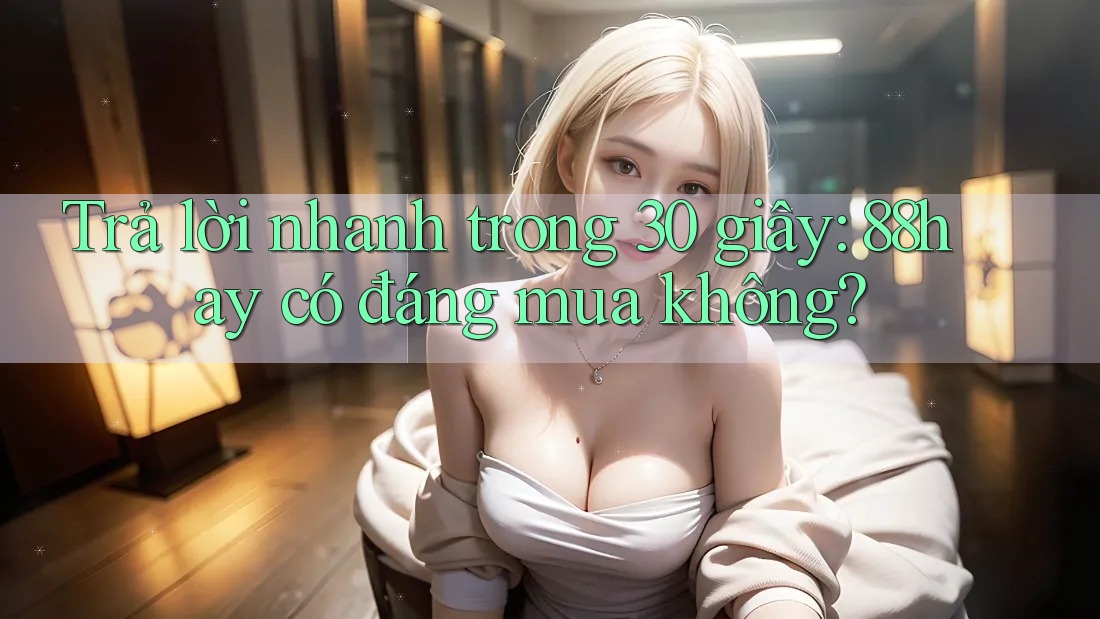 Trả lời nhanh trong 30 giây: 88hay có đáng mua không? Trả lời nhanh trong 30 giây: 88hay có đáng mua không?