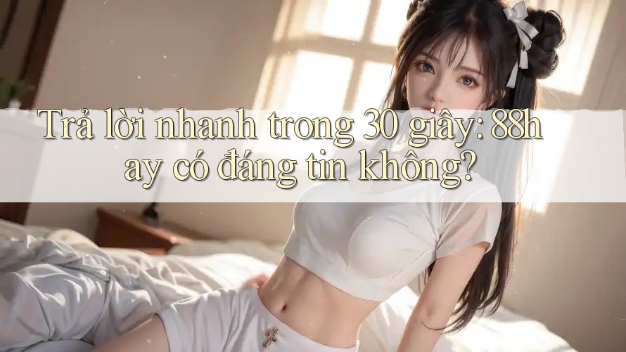 Trả lời nhanh trong 30 giây: 88hay có đáng tin không? Trả lời nhanh trong 30 giây: 88hay có đáng tin không?