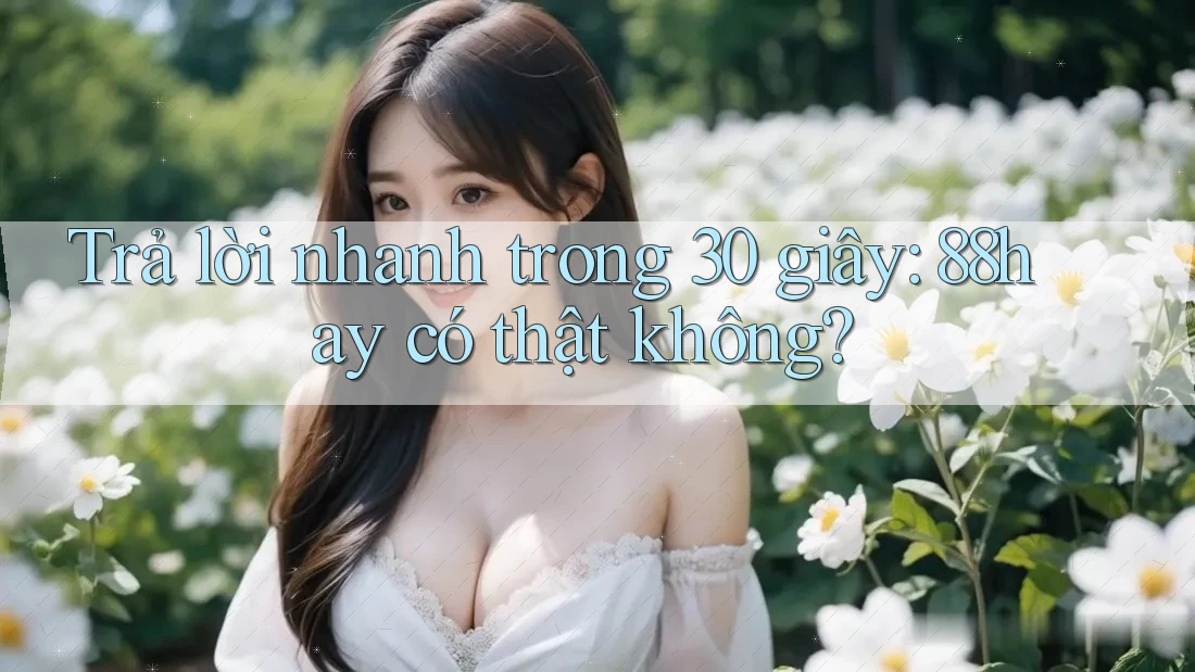 Trả lời nhanh trong 30 giây: 88hay có thật không? Trả lời nhanh trong 30 giây: 88hay có thật không?