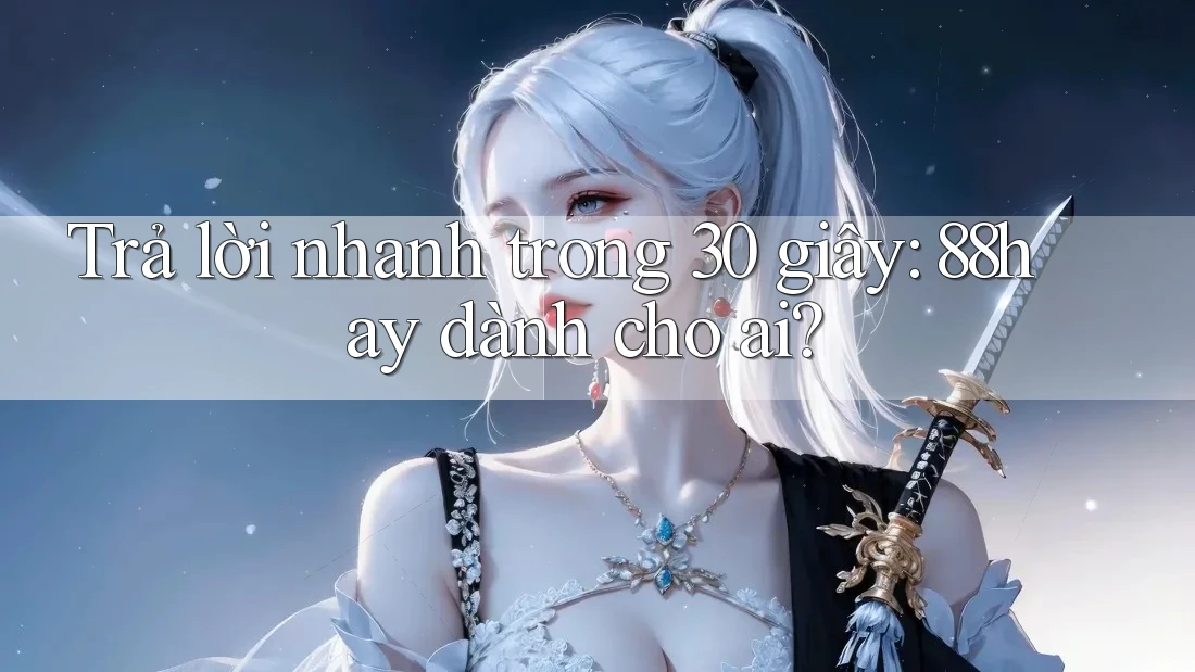 Trả lời nhanh trong 30 giây: 88hay dành cho ai? Trả lời nhanh trong 30 giây: 88hay dành cho ai?