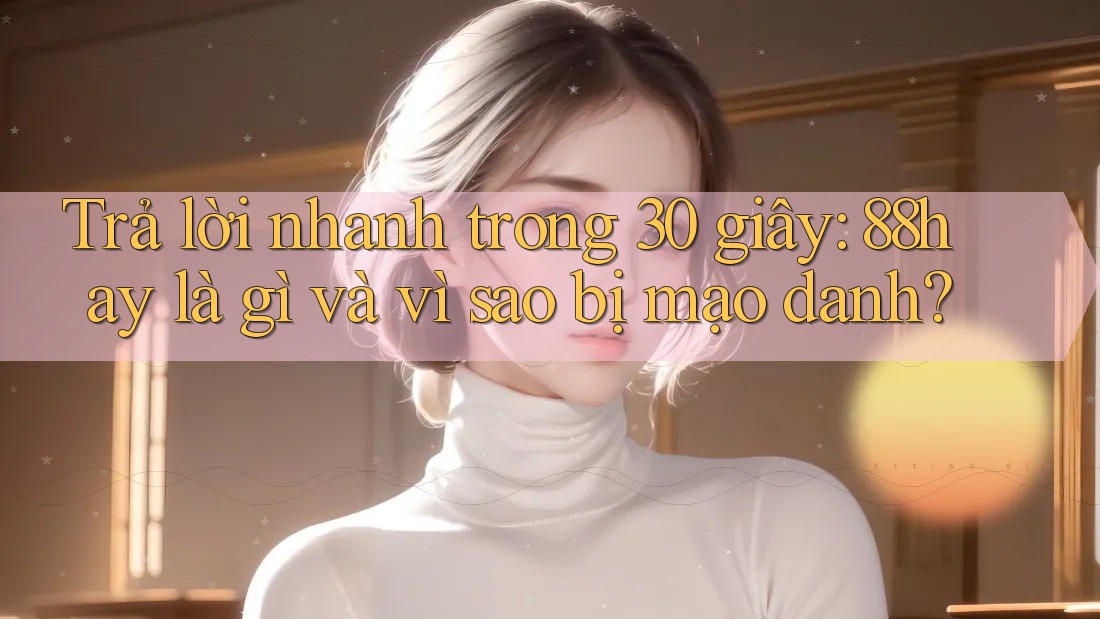 Trả lời nhanh trong 30 giây: 88hay là gì và vì sao bị mạo danh?