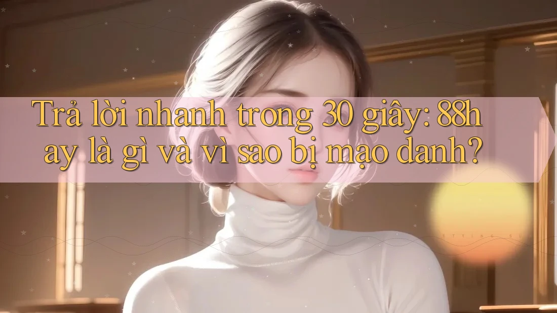 Trả lời nhanh trong 30 giây: 88hay là gì và vì sao bị mạo danh? Trả lời nhanh trong 30 giây: 88hay là gì và vì sao bị mạo danh?